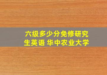 六级多少分免修研究生英语 华中农业大学